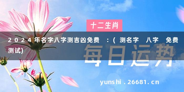 2024年名字八字测吉凶免费 :(测名字 八字 免费测试)